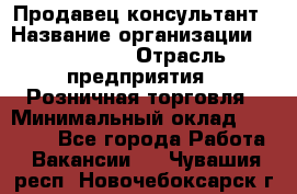 Продавец-консультант › Название организации ­ LS Group › Отрасль предприятия ­ Розничная торговля › Минимальный оклад ­ 20 000 - Все города Работа » Вакансии   . Чувашия респ.,Новочебоксарск г.